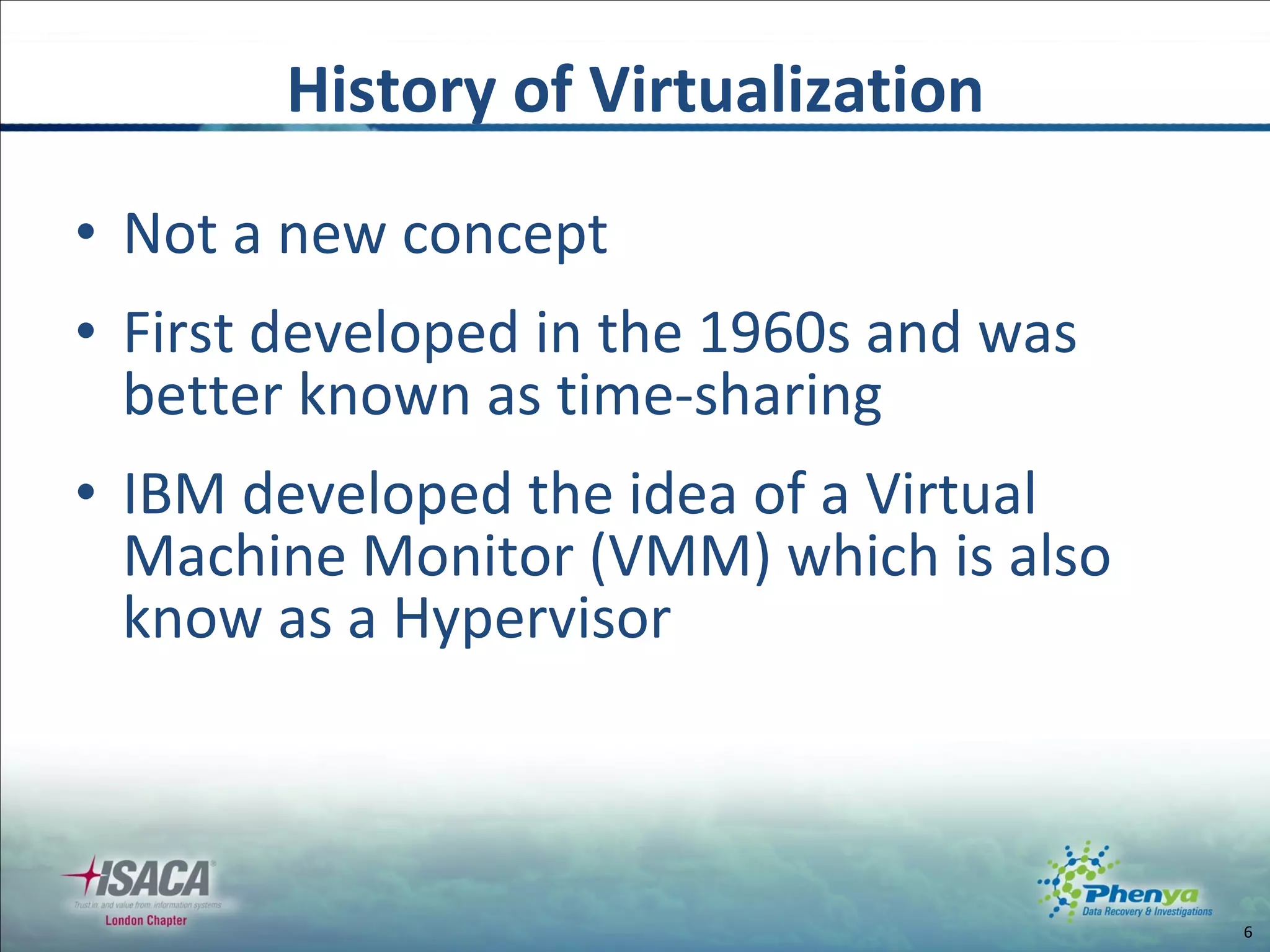 Not a new concept First developed in the 1960s  and was better known as time-sharing IBM developed the idea of a Virtual Machine Monitor (VMM) which is also know as a Hypervisor History of Virtualization 