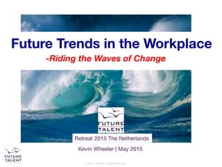 © 2015, Future of Talent Institute
Kevin Wheeler | May 2015
Future Trends in the Workplace 

 -Riding the Waves of Change
Retreat 2015 The Netherlands
 