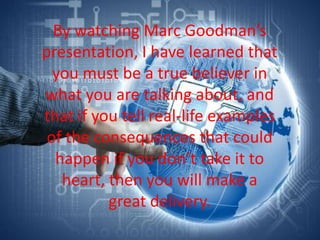 By watching Marc Goodman’s
presentation, I have learned that
  you must be a true believer in
what you are talking about, ...