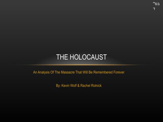 An Analysis Of The Massacre That Will Be Remembered Forever By: Kevin Wolf & Rachel Rolnick THE HOLOCAUST בס &quot; ' ד 