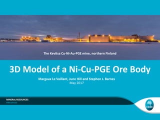 3D Model of a Ni-Cu-PGE Ore Body
MINERAL RESOURCES
Margaux Le Vaillant, June Hill and Stephen J. Barnes
May 2017
The Kevitsa Cu-Ni-Au-PGE mine, northern Finland
 