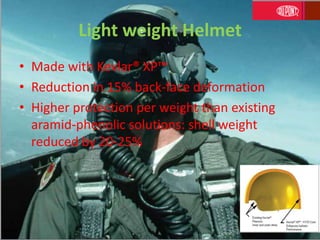 Light weight Helmet
• Made with Kevlar® XP™
• Reduction in 15% back-face deformation
• Higher protection per weight than existing
aramid-phenolic solutions: shell weight
reduced by 20-25%
 