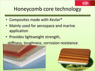 Honeycomb core technology
• Composites made with Kevlar®
• Mainly used for aerospace and marine
application
• Provides lightweight strength,
stiffness, toughness, corrosion resistance
 