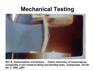 Mechanical Testing
Ref: K. Padmanabhan and Kishore , ` Failure behaviour of carbon/epoxy
composites in pin ended buckling and bending tests’, Composites, Vol:26,
No: 3, 1995, p201.
 
