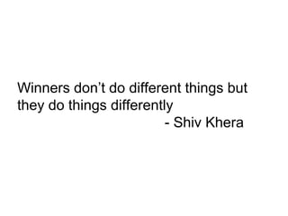 Winners don’t do different things but
they do things differently
- Shiv Khera
 