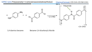 IUPAC name Poly(azanediyl-1,4-phenyleneazanediylterephthaloyl) Chemical formula [-CO-C6H4-CO-NH-C6H4-
NH-]n
1,4-diamino benzene Benzene-1,4-dicarbonyl chloride
+2n-1HCl
Polyamide
 