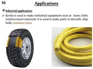 Applications
Industrial applications
 Kevlar is used to make industrial equipment such as hoses, belts,
reinforcement materials. It is used to make parts of aircrafts, ship
hulls, reinforce tyres.
10
 