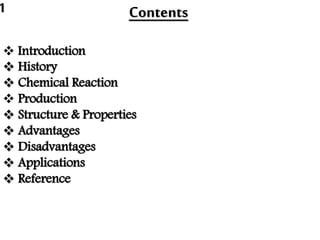 Contents
 Introduction
 History
 Chemical Reaction
 Production
 Structure & Properties
 Advantages
 Disadvantages
 Applications
 Reference
1
 