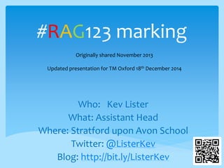 #RAG123 marking
Who: Kev Lister
What: Assistant Head
Where: Stratford upon Avon School
Twitter: @ListerKev
Blog: http://bit.ly/ListerKev
Originally shared November 2013
Updated presentation for TM Oxford 18th December 2014
 