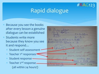  Because you see the books
after every lesson a genuine
dialogue can be established
 Students write more
because they know you see
it and respond…
 Student self assessment
 Teacher 1st responses
 Student response
 Teacher 2nd response
(all within 24 hours!)
Rapid dialogue
#RAG123
 