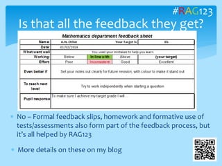  No – Formal feedback slips, homework and formative use of
tests/assessments also form part of the feedback process, but
it’s all helped by RAG123
Is that all the feedback they get?
 More details on these on my blog
#RAG123
 