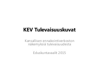 KEV Tulevaisuuskuvat
Kansallisen ennakointiverkoston
näkemyksiä tulevaisuudesta
Eduskuntavaalit 2015
 