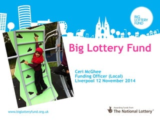 Big Lottery Fund 
Ceri McGhee 
Funding Officer (Local) 
Liverpool 12 November 2014 
 