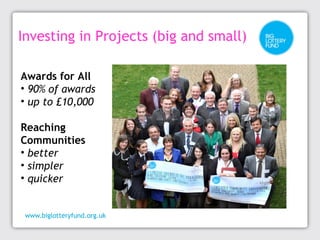 Investing in Projects (big and small) 
Awards for All 
• 90% of awards 
• up to £10,000 
Reaching 
Communities 
• better 
...