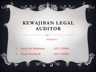 KEWAJIBAN LEGAL
AUDITOR
Kelompok iv:
1. Ayun Sri Rezkiana A31113040
2. Anna Fauziyah A31113303
 