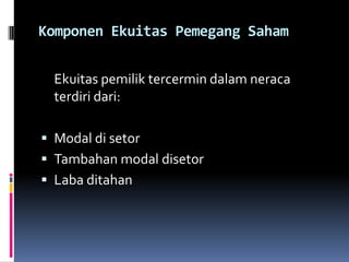 Komponen Ekuitas Pemegang Saham


  Ekuitas pemilik tercermin dalam neraca
  terdiri dari:

 Modal di setor
 Tambahan modal disetor
 Laba ditahan
 