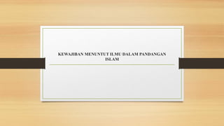 KEWAJIBAN MENUNTUT ILMU DALAM PANDANGAN
ISLAM
 