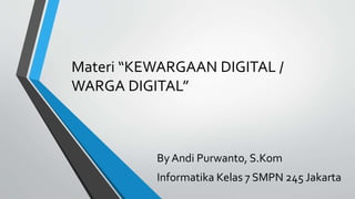 Materi “KEWARGAAN DIGITAL /
WARGA DIGITAL”
By Andi Purwanto, S.Kom
Informatika Kelas 7 SMPN 245 Jakarta
 