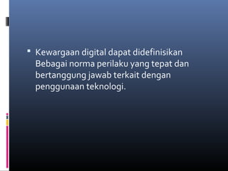  Kewargaan digital dapat didefinisikan 
Bebagai norma perilaku yang tepat dan 
bertanggung jawab terkait dengan 
penggunaan teknologi. 
 