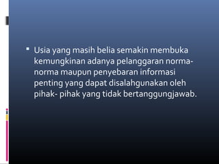  Usia yang masih belia semakin membuka 
kemungkinan adanya pelanggaran norma-norma 
maupun penyebaran informasi 
penting yang dapat disalahgunakan oleh 
pihak- pihak yang tidak bertanggungjawab. 
 