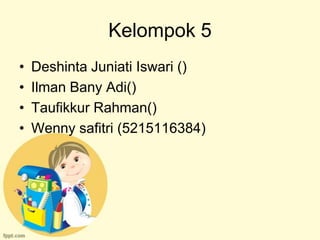 Kelompok 5
•   Deshinta Juniati Iswari ()
•   Ilman Bany Adi()
•   Taufikkur Rahman()
•   Wenny safitri (5215116384)
 