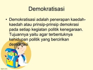 Demokratisasi
• Demokratisasi adalah penerapan kaedah-
  kaedah atau prinsip-prinsip demokrasi
  pada setiap kegiatan politik kenegaraan.
  Tujuannya yaitu agar terbentuknya
  kehidupan politik yang bercirikan
  demokrasi
 