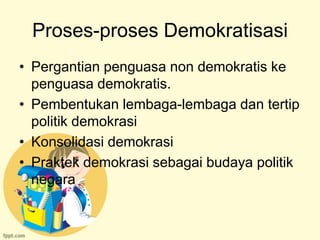 Proses-proses Demokratisasi
• Pergantian penguasa non demokratis ke
  penguasa demokratis.
• Pembentukan lembaga-lembaga dan tertip
  politik demokrasi
• Konsolidasi demokrasi
• Praktek demokrasi sebagai budaya politik
  negara
 