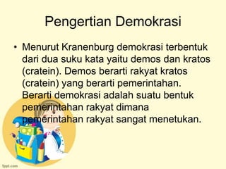Pengertian Demokrasi
• Menurut Kranenburg demokrasi terbentuk
  dari dua suku kata yaitu demos dan kratos
  (cratein). Demos berarti rakyat kratos
  (cratein) yang berarti pemerintahan.
  Berarti demokrasi adalah suatu bentuk
  pemerintahan rakyat dimana
  pemerintahan rakyat sangat menetukan.
 
