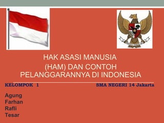 HAK ASASI MANUSIA
(HAM) DAN CONTOH
PELANGGARANNYA DI INDONESIA
KELOMPOK 1 SMA NEGERI 14 Jakarta
Agung
Farhan
Rafli
Tesar
 