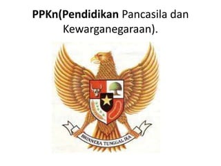 PPKn(Pendidikan Pancasila dan
Kewarganegaraan).
 
