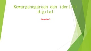 Kewarganegaraan dan identiti
digital
Kumpulan 5
 