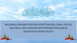 BAGAIMANA DINAMIKA HISTORIS KONSTITUSIONAL, SOSIAL-POLITIK,
KULTURAL, SERTA KONTEKS KONTENPORER PENEGAKKAN
HUKUM YANG BERKEADILAN ?
 