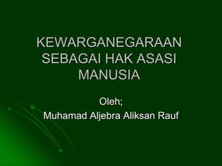KEWARGANEGARAAN
SEBAGAI HAK ASASI
MANUSIA
Oleh;
Muhamad Aljebra Aliksan Rauf
 