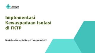 Implementasi
Kewaspadaan Isolasi
di FKTP
Workshop Daring Lafkespri 24 Agustus 2022
 