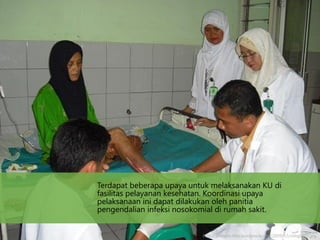 Terdapat beberapa upaya untuk melaksanakan KU di
fasilitas pelayanan kesehatan. Koordinasi upaya
pelaksanaan ini dapat dilakukan oleh panitia
pengendalian infeksi nosokomial di rumah sakit.
http://aminetn.files.wordpress.com/2009/12/cimg0467.jpg
 