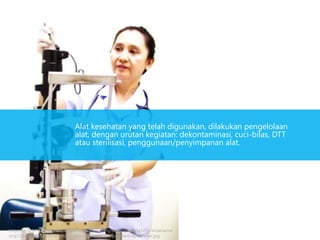 Alat kesehatan yang telah digunakan, dilakukan pengelolaan
alat, dengan urutan kegiatan: dekontaminasi, cuci-bilas, DTT
atau sterilisasi, penggunaan/penyimpanan alat.
http://us.123rf.com/400wm/400/400/siraanamwong/siraanamwong1204/siraanamw
ong120400028/13228291-nurse-cleaning-hospital-equipment-optometer.jpg
 