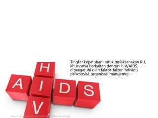 Tingkat kepatuhan untuk melaksanakan KU,
khususnya berkaitan dengan HIV/AIDS,
dipengaruhi oleh faktor-faktor individu,
psikososial, organisasi manajemen.
http://i.i.cbsi.com/cnwk.1d/i/tim/2010/09/17/hiv-aids-630.jpg
 