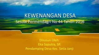 KEWENANGAN DESA
Sesuai Permendagri No 44 Tahun 2016
Disusun Oleh:
Eka Saputra, SP.
Pendamping Desa Kec. Setia Janji
 