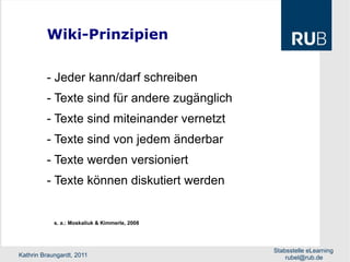 Wiki-Prinzipien s. a.: Moskaliuk & Kimmerle, 2008 - Jeder kann/darf schreiben - Texte sind für andere zugänglich - Texte sind miteinander vernetzt - Texte sind von jedem änderbar  - Texte werden versioniert - Texte können diskutiert werden 