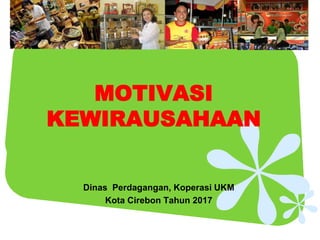 MOTIVASI
KEWIRAUSAHAAN
Dinas Perdagangan, Koperasi UKM
Kota Cirebon Tahun 2017
 
