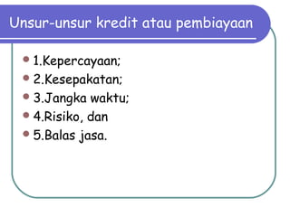 Unsur-unsur kredit atau pembiayaan
1.Kepercayaan;
2.Kesepakatan;
3.Jangka waktu;
4.Risiko, dan
5.Balas jasa.
 
