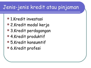 Jenis-jenis kredit atau pinjaman
1.Kredit investasi
2.Kredit modal kerja
3.Kredit perdagangan
4.Kredit produktif
5.Kredit konsumtif
6.Kredit profesi
 