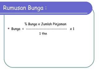 Rumusan Bunga :
% Bunga x Jumlah Pinjaman
 Bunga = ------------------------------ x 1
1 thn
 