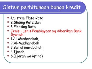 Sistem perhitungan bunga kredit
 1.Sistem Flate Rate
 2.Sliding Rate;dan
 3.Floating Rate.
 Jenis – jenis Pembiayaan yg diberikan Bank
Syariah :
 1.Al-Musharakah,
 2.Al-Mudharabah
 3.Bai’ al murabahah,
 4.Ijarah,
 5.(Ijarah wa iqtina)
 