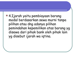 4.Ijarah yaitu pembiayaan barang
modal berdasarkan sewa murni tanpa
pilihan atau dng adanya pilihan
pemindahan kepemilikan atas barang yg
disewa dari pihak bank oleh pihak lain
yg disebut ijarah wa iqtina.
 