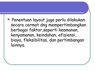  Penentuan layout juga perlu dilakukan
secara cermat dng mempertimbangkan
berbagai faktor,seperti keamanan,
kenyamanan, keindahan, efisiensi,
biaya, fleksibilitas, dan pertimbangan
lainnya.
 