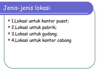 Jenis-jenis lokasi
1.Lokasi untuk kantor pusat;
2.Lokasi untuk pabrik;
3.Lokasi untuk gudang;
4.Lokasi untuk kantor cabang
 