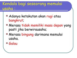 Kendala bagi seseorang memulai
usaha :
Adanya ketakutan akan rugi atau
bangkrut;
Merasa tidak memiliki masa depan yang
pasti jika berwirausaha;
Merasa bingung darimana memulai
usaha.
Galau
 