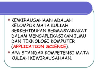 KEWIRAUSAHAAN ADALAH
KELOMPOK MATA KULIAH
BERKEHIDUPAN BERMASYARAKAT
DALAM MENGAPLIKASIKAN ILMU
DAN TEKNOLOGI KOMPUTER
(APPLICATION SCIENCE).
APA STANDAR KOMPETENSI MATA
KULIAH KEWIRAUSAHAAN.
 