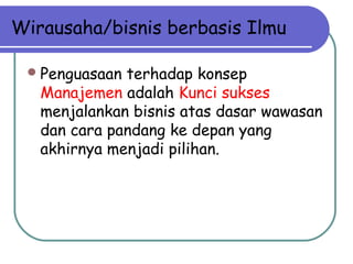 Wirausaha/bisnis berbasis Ilmu
Penguasaan terhadap konsep
Manajemen adalah Kunci sukses
menjalankan bisnis atas dasar wawasan
dan cara pandang ke depan yang
akhirnya menjadi pilihan.
 